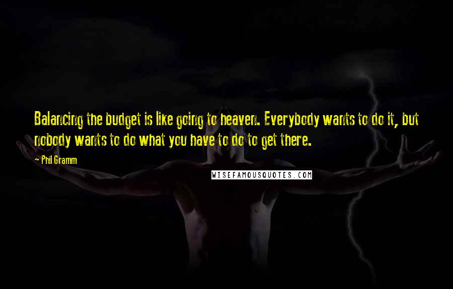 Phil Gramm Quotes: Balancing the budget is like going to heaven. Everybody wants to do it, but nobody wants to do what you have to do to get there.