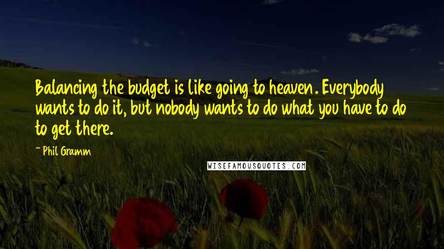Phil Gramm Quotes: Balancing the budget is like going to heaven. Everybody wants to do it, but nobody wants to do what you have to do to get there.