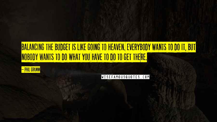 Phil Gramm Quotes: Balancing the budget is like going to heaven. Everybody wants to do it, but nobody wants to do what you have to do to get there.