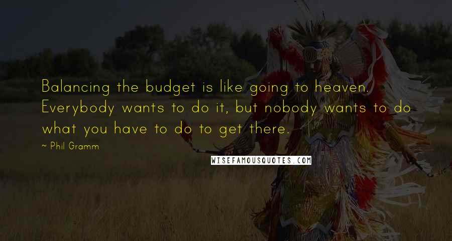 Phil Gramm Quotes: Balancing the budget is like going to heaven. Everybody wants to do it, but nobody wants to do what you have to do to get there.