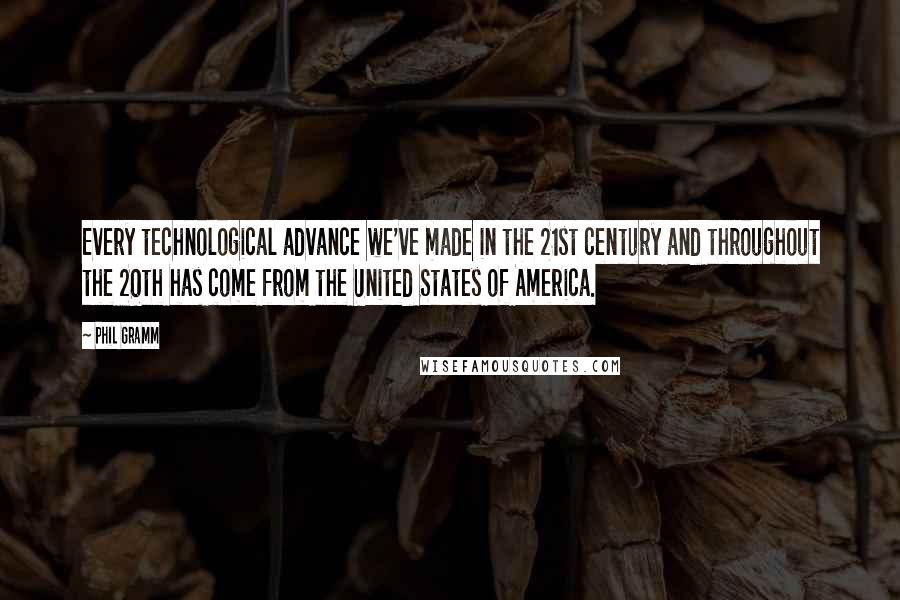 Phil Gramm Quotes: Every technological advance we've made in the 21st century and throughout the 20th has come from the United States of America.