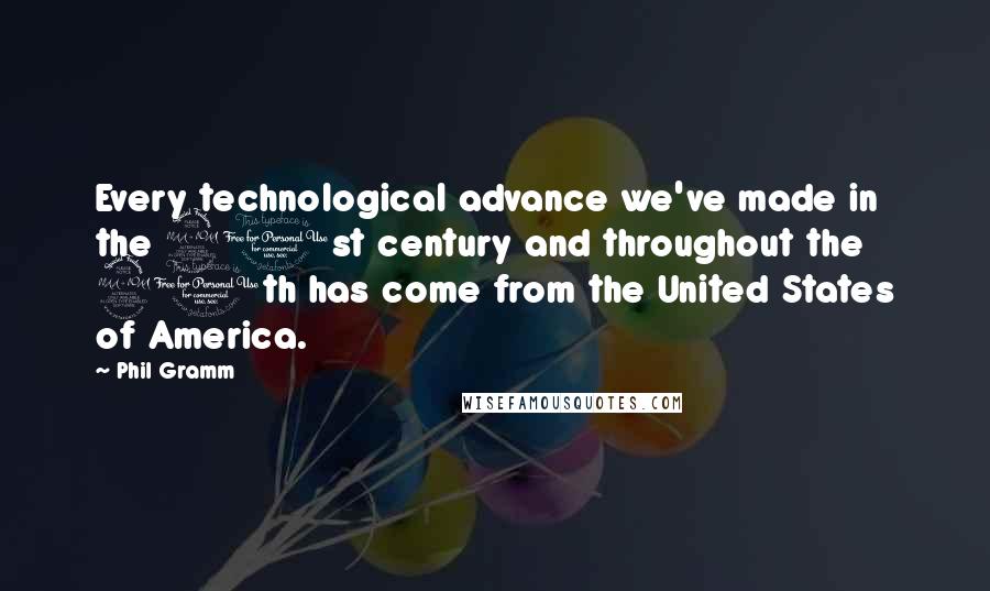 Phil Gramm Quotes: Every technological advance we've made in the 21st century and throughout the 20th has come from the United States of America.