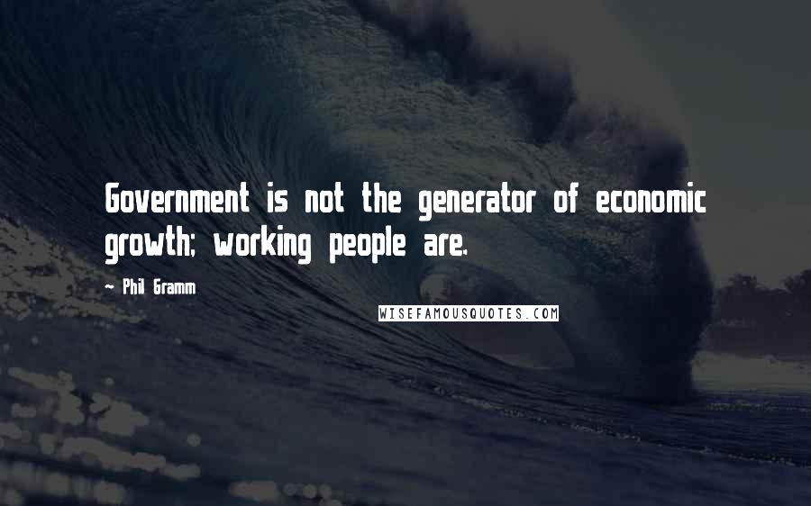 Phil Gramm Quotes: Government is not the generator of economic growth; working people are.