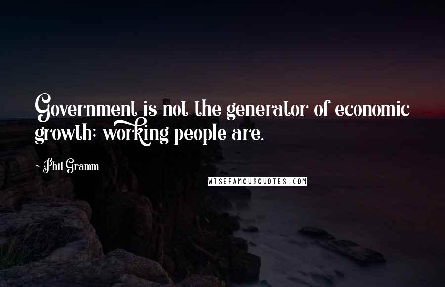 Phil Gramm Quotes: Government is not the generator of economic growth; working people are.