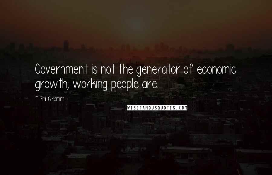 Phil Gramm Quotes: Government is not the generator of economic growth; working people are.