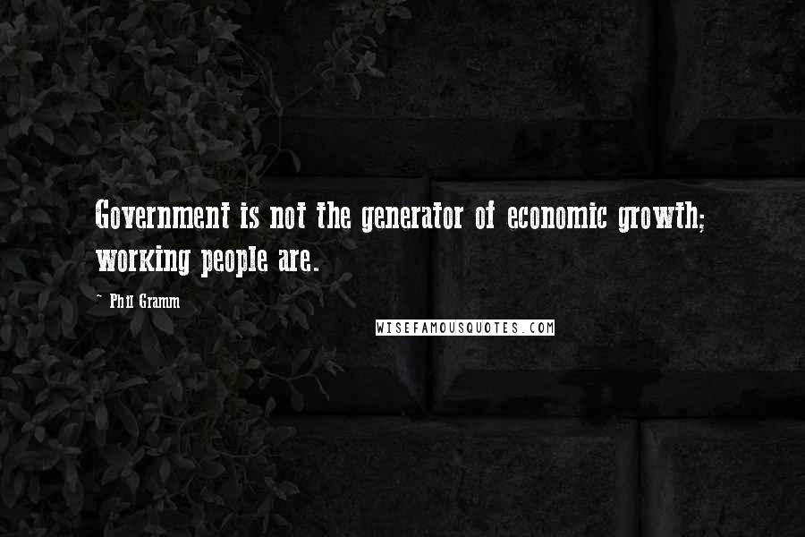 Phil Gramm Quotes: Government is not the generator of economic growth; working people are.