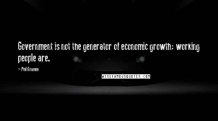 Phil Gramm Quotes: Government is not the generator of economic growth; working people are.