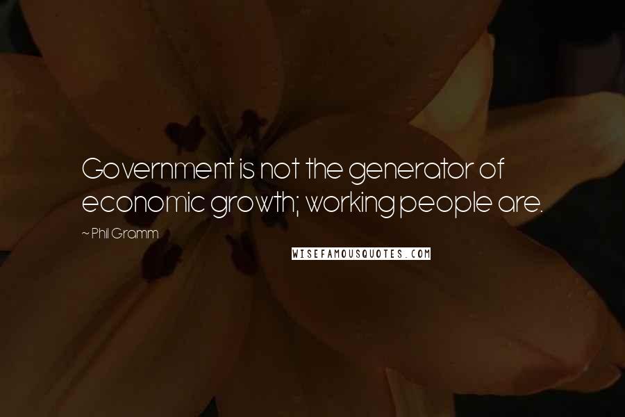 Phil Gramm Quotes: Government is not the generator of economic growth; working people are.