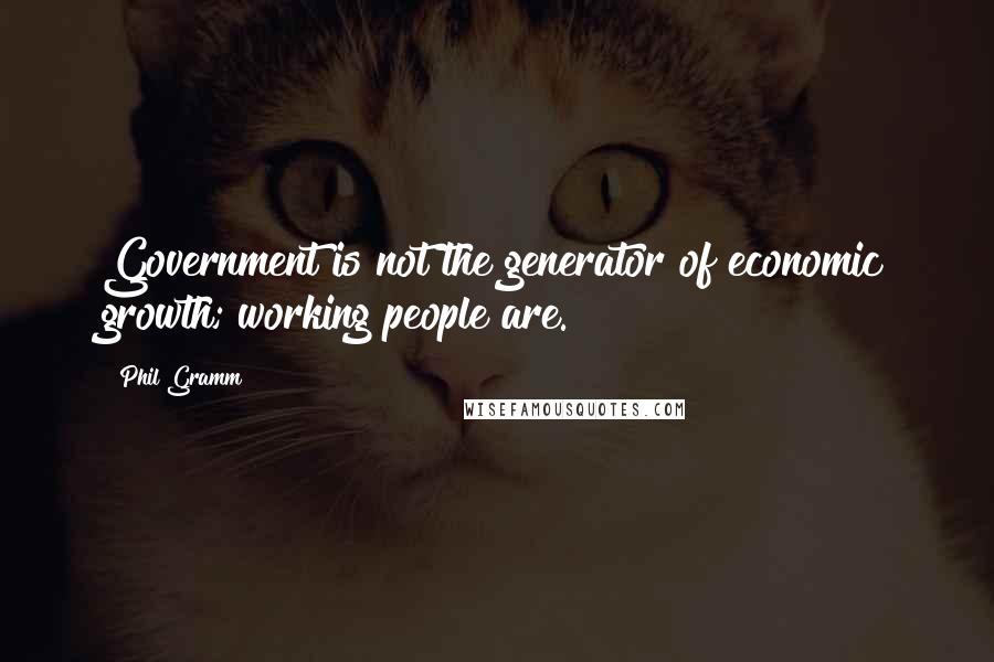 Phil Gramm Quotes: Government is not the generator of economic growth; working people are.