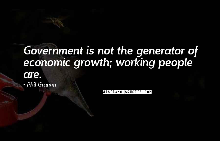 Phil Gramm Quotes: Government is not the generator of economic growth; working people are.