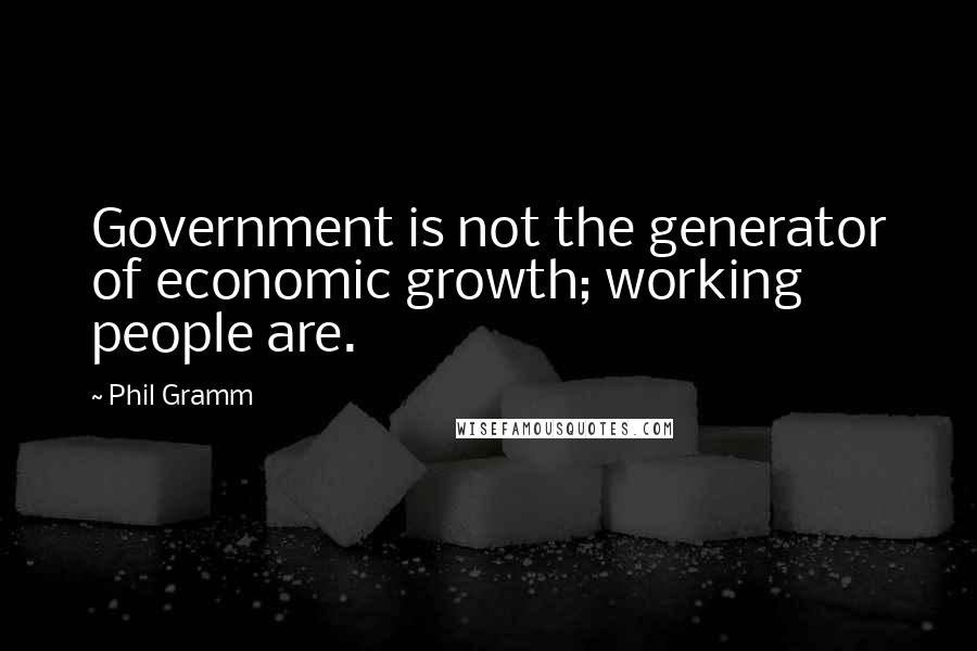 Phil Gramm Quotes: Government is not the generator of economic growth; working people are.