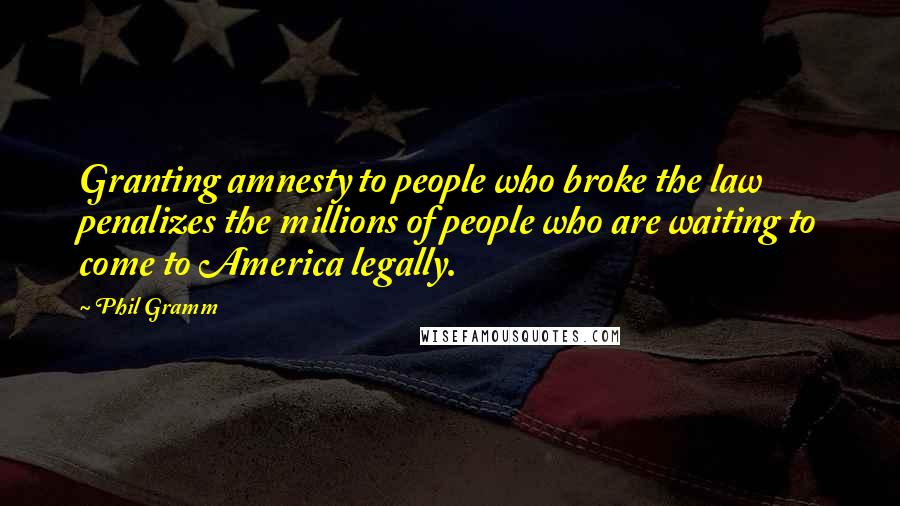 Phil Gramm Quotes: Granting amnesty to people who broke the law penalizes the millions of people who are waiting to come to America legally.