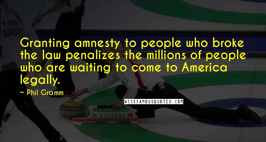 Phil Gramm Quotes: Granting amnesty to people who broke the law penalizes the millions of people who are waiting to come to America legally.