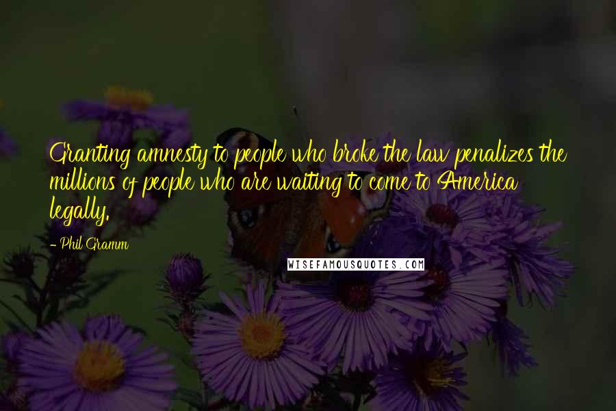 Phil Gramm Quotes: Granting amnesty to people who broke the law penalizes the millions of people who are waiting to come to America legally.