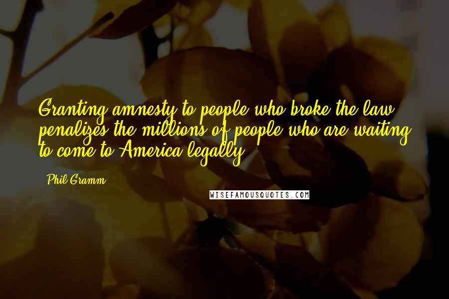 Phil Gramm Quotes: Granting amnesty to people who broke the law penalizes the millions of people who are waiting to come to America legally.