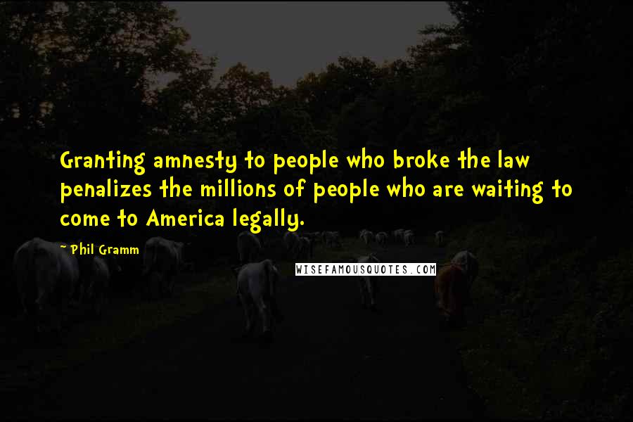 Phil Gramm Quotes: Granting amnesty to people who broke the law penalizes the millions of people who are waiting to come to America legally.