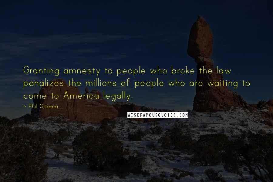 Phil Gramm Quotes: Granting amnesty to people who broke the law penalizes the millions of people who are waiting to come to America legally.