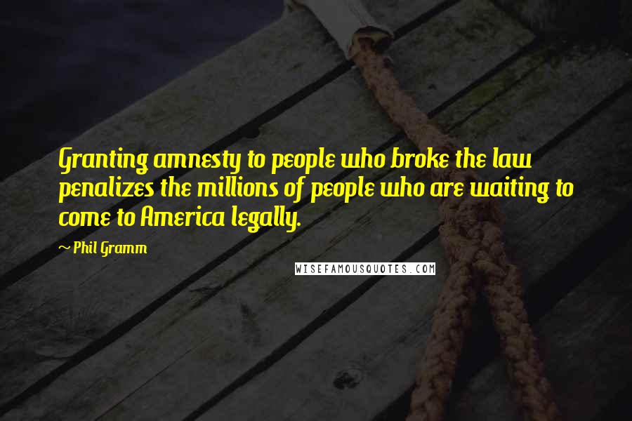 Phil Gramm Quotes: Granting amnesty to people who broke the law penalizes the millions of people who are waiting to come to America legally.