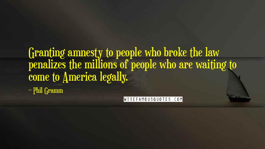 Phil Gramm Quotes: Granting amnesty to people who broke the law penalizes the millions of people who are waiting to come to America legally.