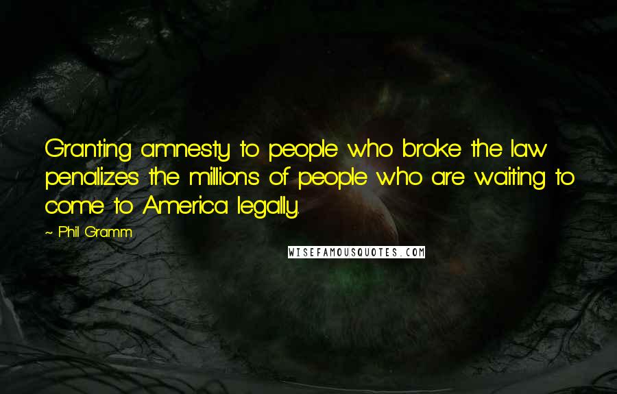 Phil Gramm Quotes: Granting amnesty to people who broke the law penalizes the millions of people who are waiting to come to America legally.