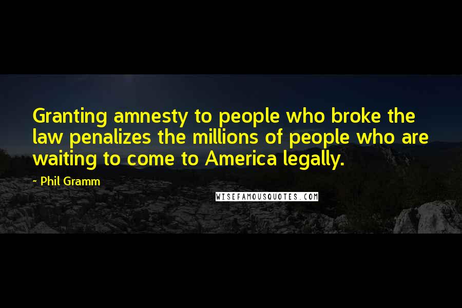 Phil Gramm Quotes: Granting amnesty to people who broke the law penalizes the millions of people who are waiting to come to America legally.