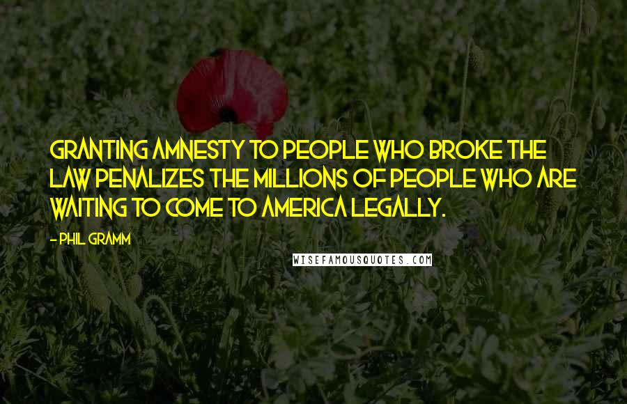 Phil Gramm Quotes: Granting amnesty to people who broke the law penalizes the millions of people who are waiting to come to America legally.