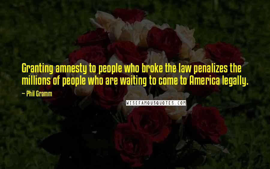 Phil Gramm Quotes: Granting amnesty to people who broke the law penalizes the millions of people who are waiting to come to America legally.