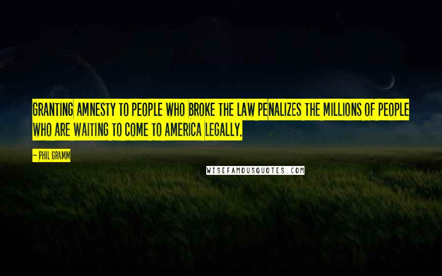 Phil Gramm Quotes: Granting amnesty to people who broke the law penalizes the millions of people who are waiting to come to America legally.