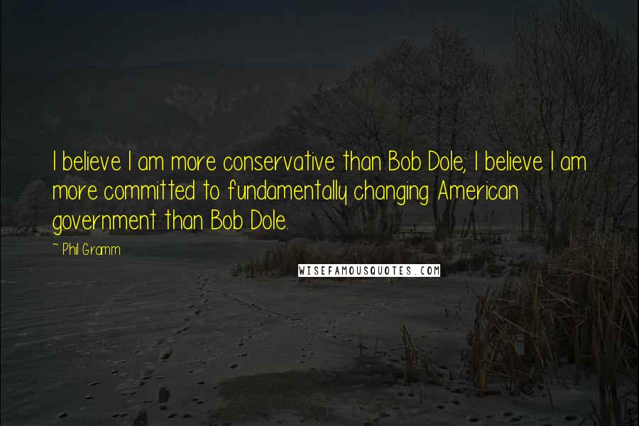 Phil Gramm Quotes: I believe I am more conservative than Bob Dole; I believe I am more committed to fundamentally changing American government than Bob Dole.