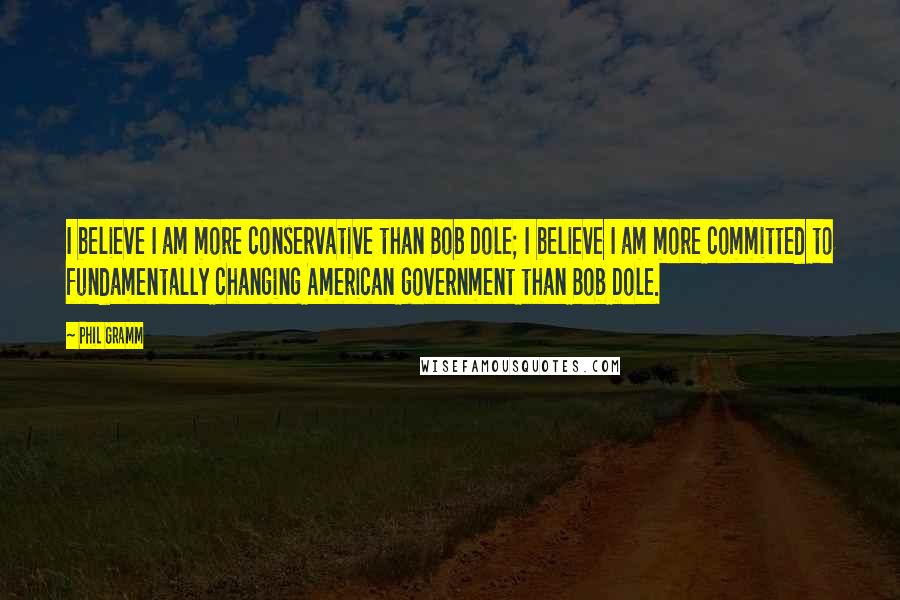 Phil Gramm Quotes: I believe I am more conservative than Bob Dole; I believe I am more committed to fundamentally changing American government than Bob Dole.