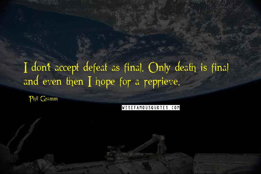 Phil Gramm Quotes: I don't accept defeat as final. Only death is final - and even then I hope for a reprieve.