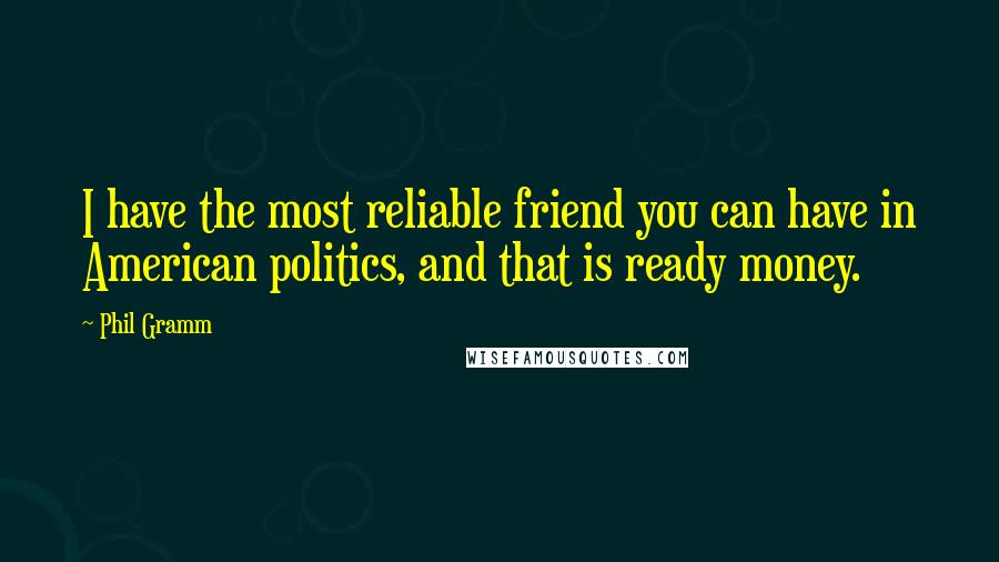 Phil Gramm Quotes: I have the most reliable friend you can have in American politics, and that is ready money.