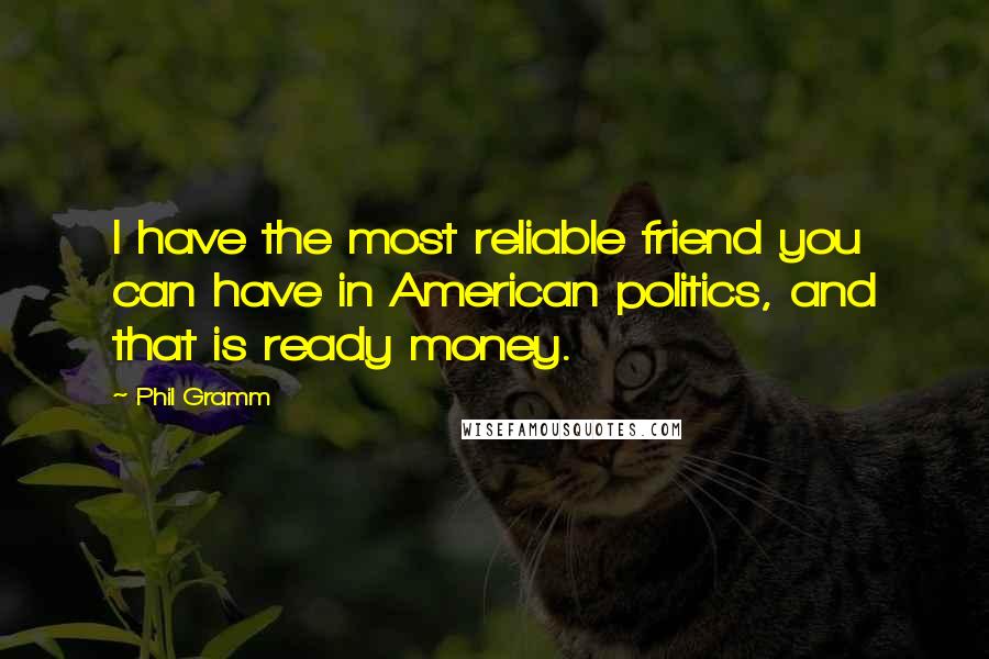Phil Gramm Quotes: I have the most reliable friend you can have in American politics, and that is ready money.