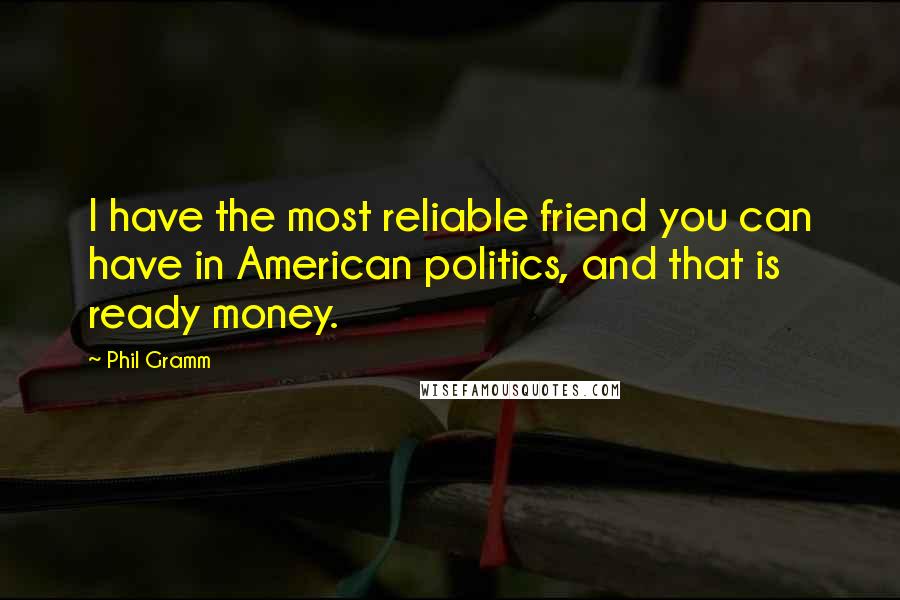 Phil Gramm Quotes: I have the most reliable friend you can have in American politics, and that is ready money.