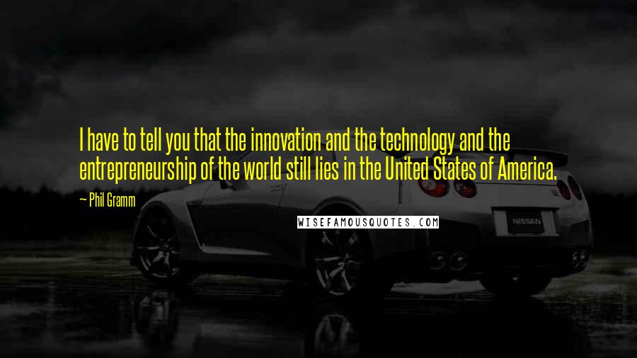 Phil Gramm Quotes: I have to tell you that the innovation and the technology and the entrepreneurship of the world still lies in the United States of America.