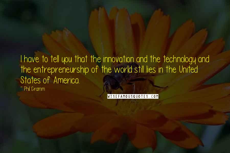 Phil Gramm Quotes: I have to tell you that the innovation and the technology and the entrepreneurship of the world still lies in the United States of America.