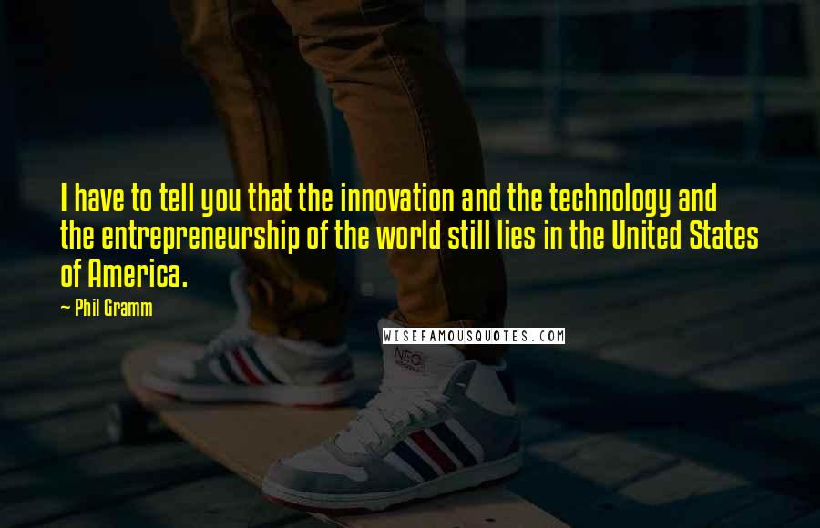 Phil Gramm Quotes: I have to tell you that the innovation and the technology and the entrepreneurship of the world still lies in the United States of America.