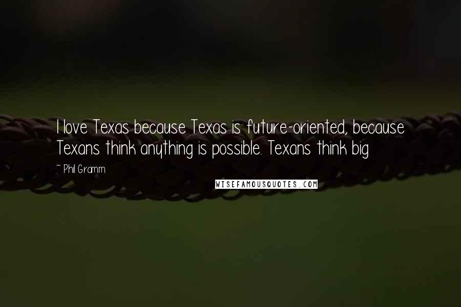 Phil Gramm Quotes: I love Texas because Texas is future-oriented, because Texans think anything is possible. Texans think big