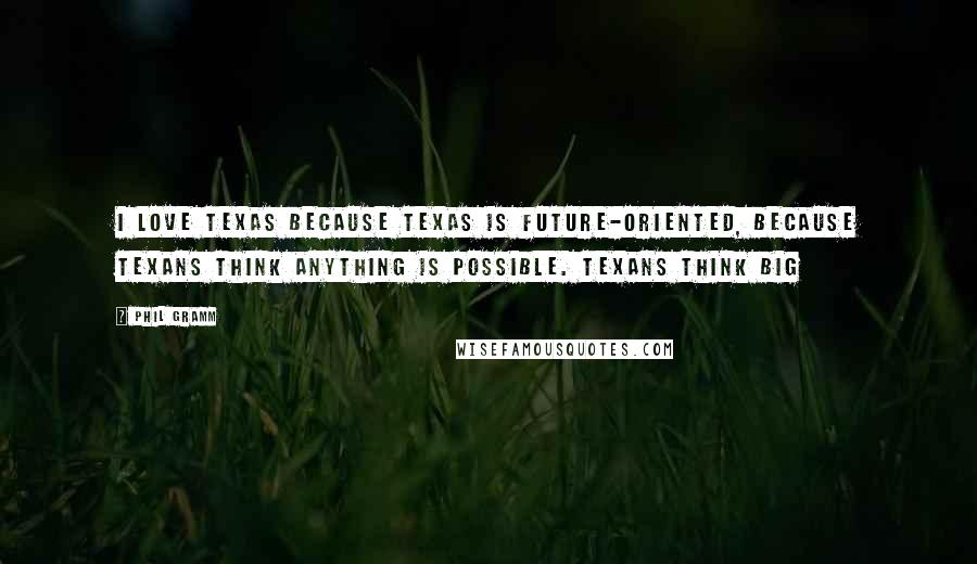 Phil Gramm Quotes: I love Texas because Texas is future-oriented, because Texans think anything is possible. Texans think big