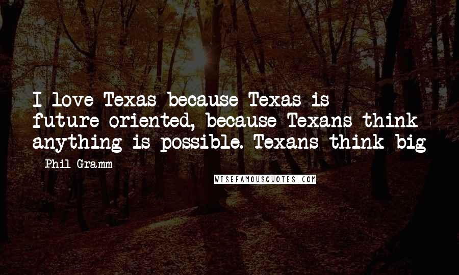 Phil Gramm Quotes: I love Texas because Texas is future-oriented, because Texans think anything is possible. Texans think big