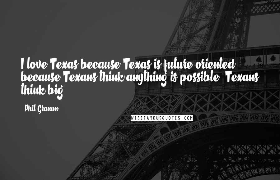 Phil Gramm Quotes: I love Texas because Texas is future-oriented, because Texans think anything is possible. Texans think big