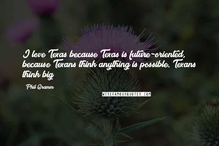 Phil Gramm Quotes: I love Texas because Texas is future-oriented, because Texans think anything is possible. Texans think big