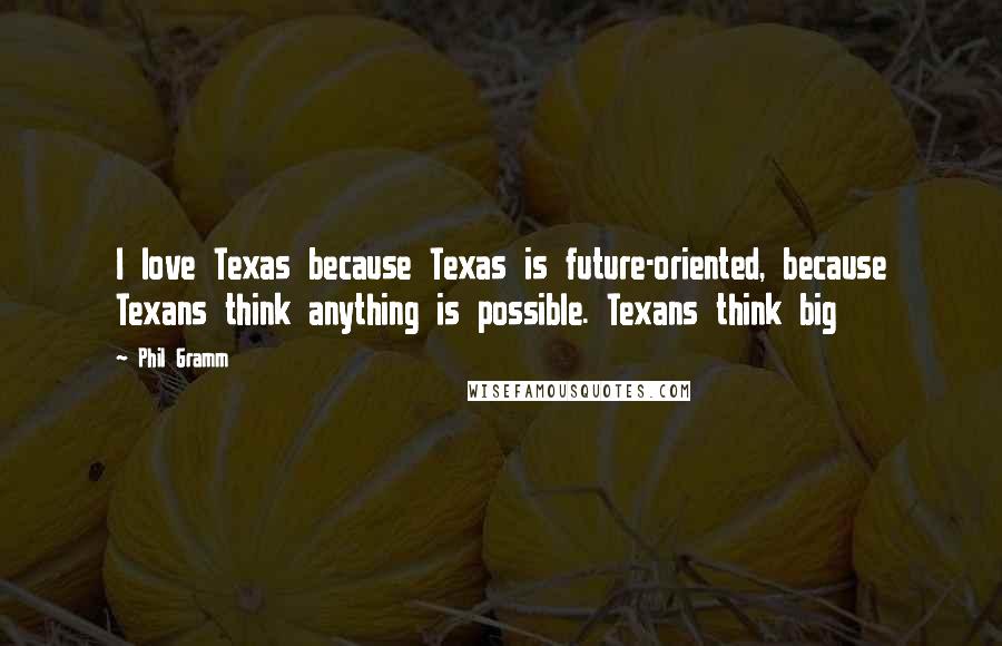 Phil Gramm Quotes: I love Texas because Texas is future-oriented, because Texans think anything is possible. Texans think big