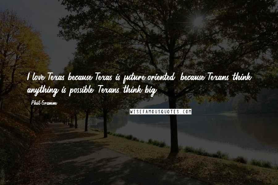 Phil Gramm Quotes: I love Texas because Texas is future-oriented, because Texans think anything is possible. Texans think big