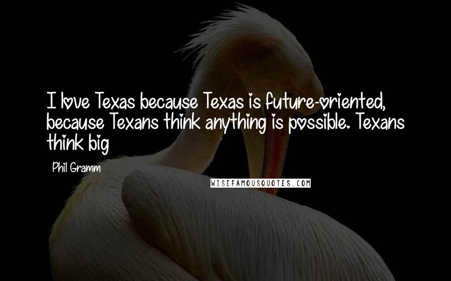 Phil Gramm Quotes: I love Texas because Texas is future-oriented, because Texans think anything is possible. Texans think big