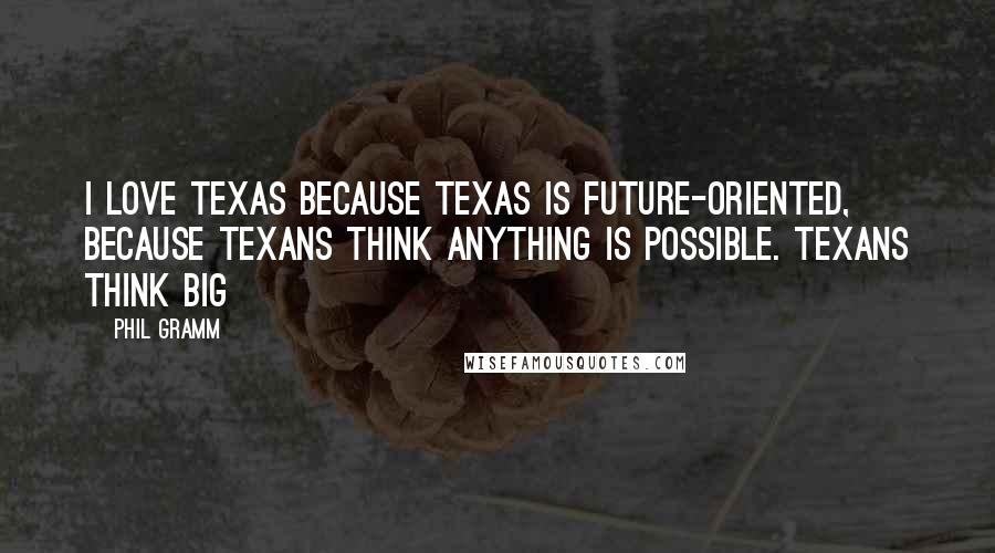 Phil Gramm Quotes: I love Texas because Texas is future-oriented, because Texans think anything is possible. Texans think big