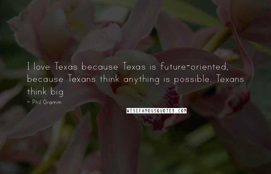 Phil Gramm Quotes: I love Texas because Texas is future-oriented, because Texans think anything is possible. Texans think big