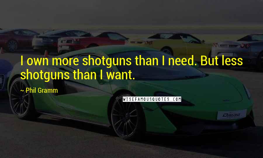 Phil Gramm Quotes: I own more shotguns than I need. But less shotguns than I want.