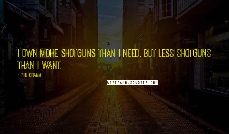 Phil Gramm Quotes: I own more shotguns than I need. But less shotguns than I want.