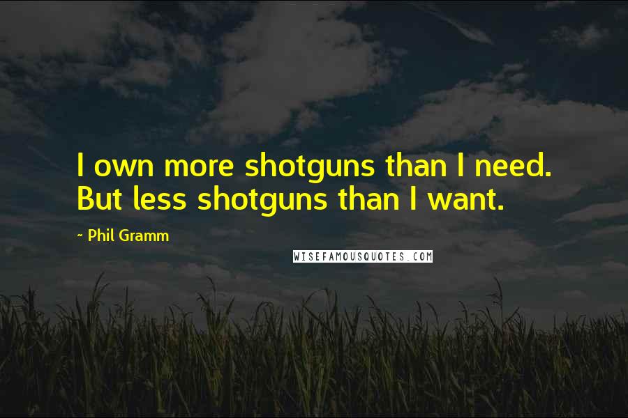 Phil Gramm Quotes: I own more shotguns than I need. But less shotguns than I want.